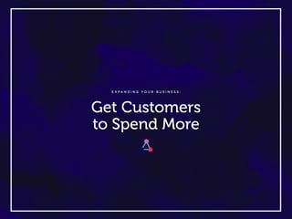 E X P A N D I N G Y O U R B U S I N E S S :
Get Customers
to Spend More
 