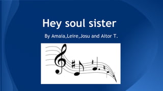 Hey soul sister
By Amaia,Leire,Josu and Aitor T.
 