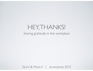 HEY,THANKS!
sharing gratitude in the workplace
TaraV. & Maria F. | d.compress 2015
 