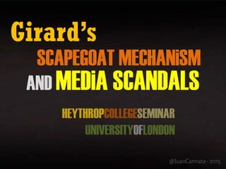 Girard’s
SCAPEGOAT MECHANiSM
AND MEDiA SCANDALS
@JuanCannata- 2015
HEYTHROPCOLLEGESEMINAR
UNIVERSITYOFLONDON
 