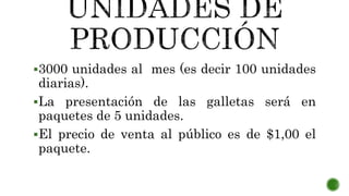 3000 unidades al mes (es decir 100 unidades
diarias).
La presentación de las galletas será en
paquetes de 5 unidades.
El precio de venta al público es de $1,00 el
paquete.
 