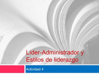 Líder-Administrador y
Estilos de liderazgo
Actividad 4
 