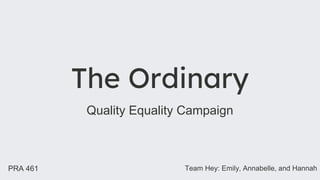 The Ordinary
Quality Equality Campaign
PRA 461 Team Hey: Emily, Annabelle, and Hannah
 