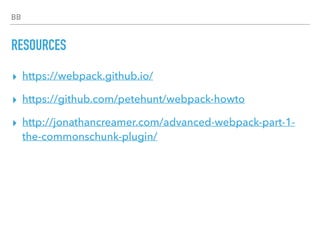 BB
RESOURCES
▸ https://webpack.github.io/
▸ https://github.com/petehunt/webpack-howto
▸ http://jonathancreamer.com/advanced-webpack-part-1-
the-commonschunk-plugin/