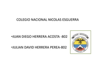COLEGIO NACIONAL NICOLAS ESGUERRA
•JUAN DIEGO HERRERA ACOSTA -802
•JULIAN DAVID HERRERA PEREA-802
 