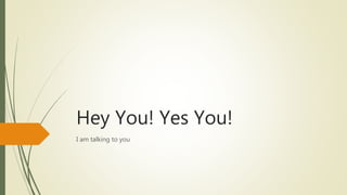 Hey You! Yes You!
I am talking to you
 