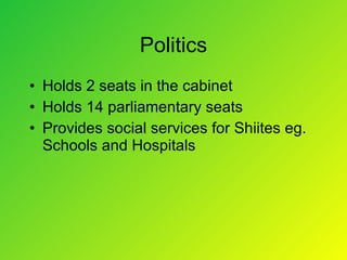 Politics Holds 2 seats in the cabinet Holds 14 parliamentary seats Provides social services for Shiites eg. Schools and Hospitals 