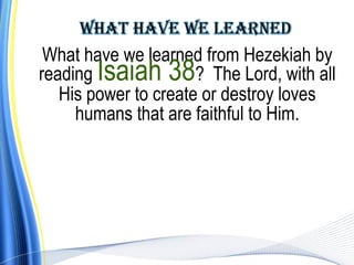 What have we learned from Hezekiah by
reading Isaiah 38? The Lord, with all
   His power to create or destroy loves
     humans that are faithful to Him.
 