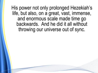 His power not only prolonged Hezekiah’s
life, but also, on a great, vast, immense,
    and enormous scale made time go
   backwards. And he did it all without
    throwing our universe out of sync.
 