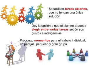 Se facilitan tareas abiertas,
que no tengan una única
solución
Doy la opción a que el alumno-a pueda
elegir entre varias tareas según sus
gustos e inteligencias
Propongo momentos para el trabajo individual,
en parejas, pequeño y gran grupo
 