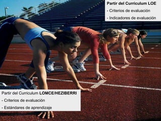 Partir del Curriculum LOE
- Criterios de evaluación
- Indicadores de evaluación
Partir del Curriculum LOMCE/HEZIBERRI
- Criterios de evaluación
- Estándares de aprendizaje
 