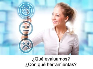 ¿Qué evaluamos?
¿Con qué herramientas?
 