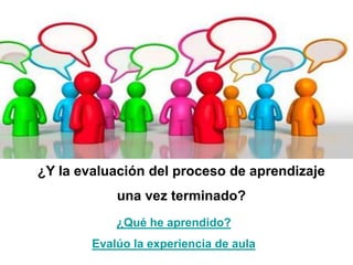 ¿Y la evaluación del proceso de aprendizaje
una vez terminado?
¿Qué he aprendido?
Evalúo la experiencia de aula
 