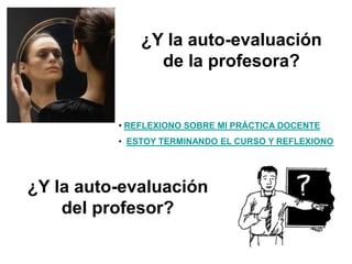 ¿Y la auto-evaluación
de la profesora?
• REFLEXIONO SOBRE MI PRÁCTICA DOCENTE
• ESTOY TERMINANDO EL CURSO Y REFLEXIONO
¿Y la auto-evaluación
del profesor?
 