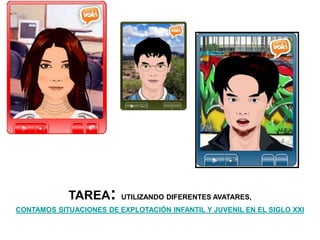 TAREA: UTILIZANDO DIFERENTES AVATARES,
CONTAMOS SITUACIONES DE EXPLOTACIÓN INFANTIL Y JUVENIL EN EL SIGLO XXI
 