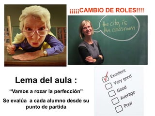 ¡¡¡¡¡CAMBIO DE ROLES!!!!
Lema del aula :
“Vamos a rozar la perfección”
Se evalúa a cada alumno desde su
punto de partida
 