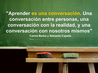 "Aprender es una conversación. Una
conversación entre personas, una
conversación con la realidad, y una
conversación con n...