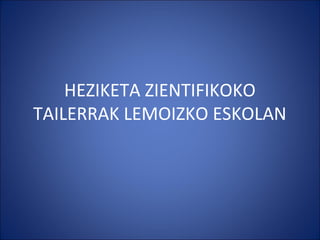 HEZIKETA ZIENTIFIKOKO
TAILERRAK LEMOIZKO ESKOLAN
 