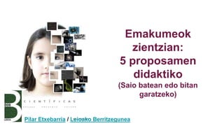 Emakumeok
zientzian:
5 proposamen
didaktiko
(Saio batean edo bitan
garatzeko)
Pilar Etxebarria / Leioako Berritzegunea
 