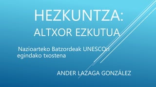 HEZKUNTZA: 
ALTXOR EZKUTUA 
Nazioarteko Batzordeak UNESCOri 
egindako txostena 
ANDER LAZAGA GONZÁLEZ 
 