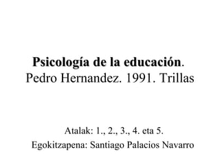 Psicología de la educación .  Pedro Hernandez. 1991. Trillas Atalak: 1., 2., 3., 4. eta 5. Egokitzapena: Santiago Palacios Navarro 