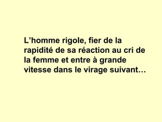 L’homme rigole, fier de la
rapidité de sa réaction au cri de
la femme et entre à grande
vitesse dans le virage suivant…
 