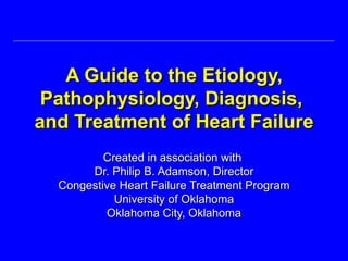 A Guide to the Etiology, Pathophysiology, Diagnosis,  and Treatment of Heart Failure Created in association with  Dr. Philip B. Adamson, Director Congestive Heart Failure Treatment Program University of Oklahoma Oklahoma City, Oklahoma 