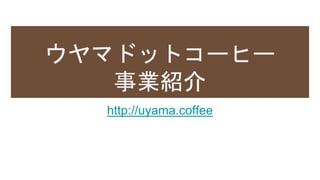ウヤマドットコーヒー
事業紹介
http://uyama.coffee
 