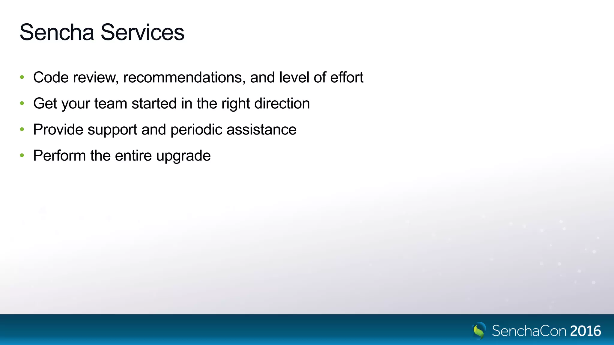 Sencha Services
• Code review, recommendations, and level of effort
• Get your team started in the right direction
• Provide support and periodic assistance
• Perform the entire upgrade
 