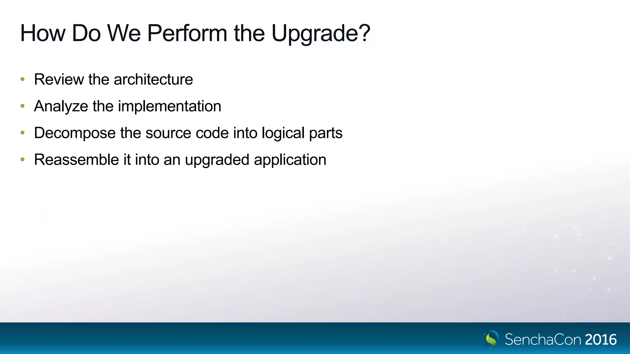 How Do We Perform the Upgrade?
• Review the architecture
• Analyze the implementation
• Decompose the source code into logical parts
• Reassemble it into an upgraded application
 