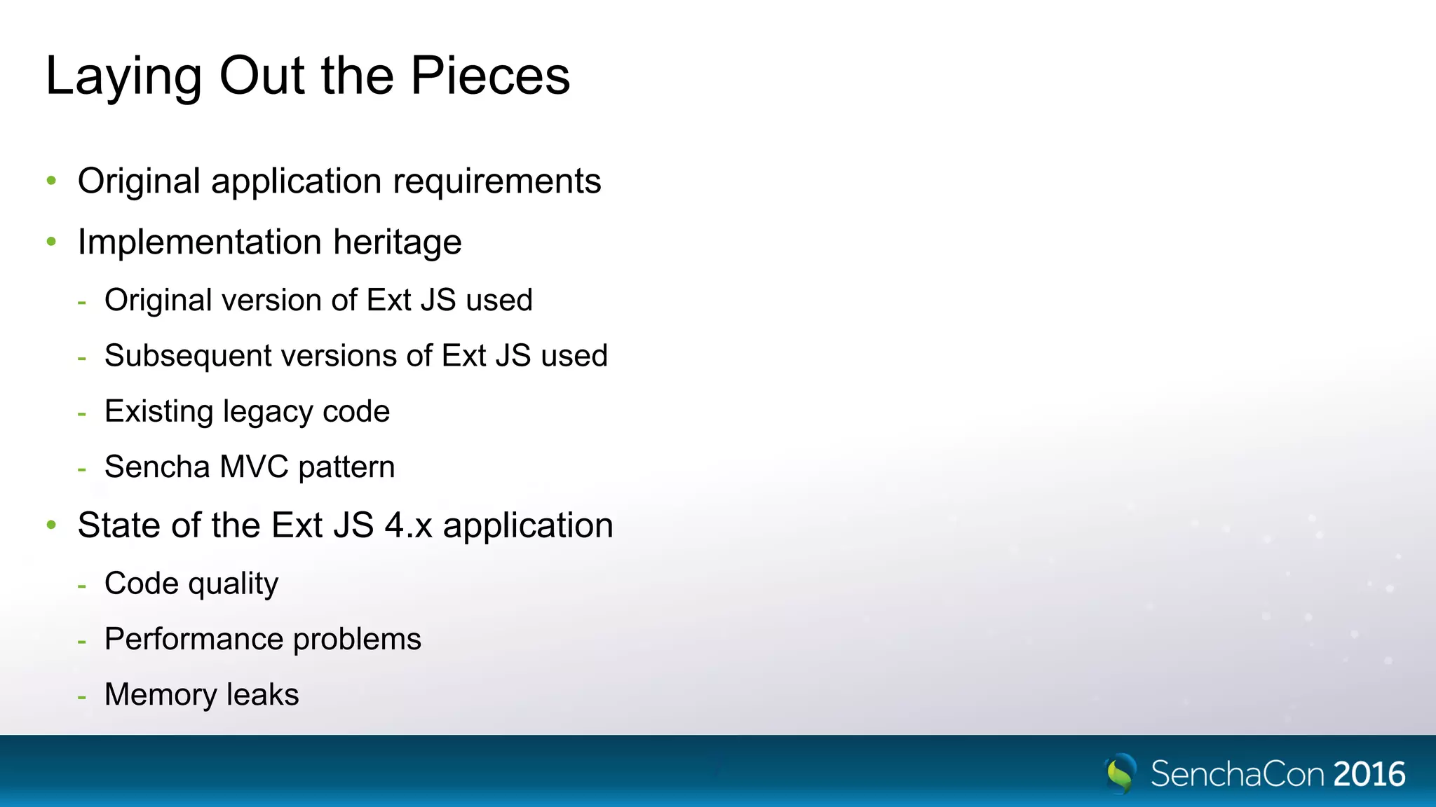Laying Out the Pieces
• Original application requirements
• Implementation heritage
- Original version of Ext JS used
- Subsequent versions of Ext JS used
- Existing legacy code
- Sencha MVC pattern
• State of the Ext JS 4.x application
- Code quality
- Performance problems
- Memory leaks
7
 
