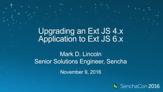 Upgrading an Ext JS 4.x
Application to Ext JS 6.x
Mark D. Lincoln
Senior Solutions Engineer, Sencha
November 9, 2016
 