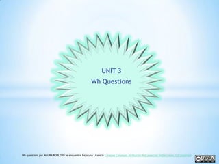 UNIT 3
                                                    Wh Questions




Wh questions por MAURA ROBLEDO se encuentra bajo una Licencia Creative Commons Atribución-NoComercial-SinDerivadas 3.0 Unported
 