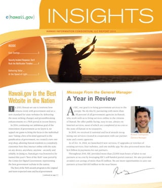 INSIDE
Hawaii Information Consortium, LLC Report 2014
Cost Savings.................................... 3
Security Incident Response: Don’t
Rush the Notification Timeline.......... 4
Delivering Value ...
At the Speed of Light..................... 7
| continued on page 2 |
Hawaii.gov Is the Best
Website in the Nation
n 2013, Hawaii set out to reinvent how
citizens work with government and set a
new standard for state websites by delivering
the most striking changes and groundbreaking
enhancements to a Web portal in recent history.
In 2014, continuing our ambitious goal of the
reinvention of government as we know it, we
upped our game to bring the focus to the individual
user. Taking a first-of-its-kind approach to the
gamification of government, we created a new one-
stop shop, allowing Hawaii residents to completely
customize how they interact online with the state
on any device, anywhere, anytime – securely and
reliably. In doing so, Hawaii.gov was honored to be
named this year’s “Best of the Web” state portal by
the Center for Digital Government, representing
the best government website in the nation.
The Best of the Web awards program is the original
and most respected state and local government
t HIC, our goal is to bring government services to the
people. We do this by partnering with more than
95 percent of all government agencies in Hawaii,
who work with us to bring services online to the citizens
of Hawaii. We offer public-facing, easy-to-use, always-on
Internet services, most of which are completed at no cost to
the state of Hawaii or its taxpayers.
In 2014, we received 11 national and local awards recog-
nizing our services created in cooperation with our partner
state and county agencies.
As of Oct. 31, 2014, we launched 11 new services, 17 upgrades or rewrites of
existing services, four websites, and one mobile app. We also processed more than
$1.6 billion in payments for our partners.
Throughout 2014, HIC provided more than 23,000 man-hours of labor to our
partners at no cost by leveraging HIC’s self-funded portal contract. We also provided
avoided cost savings of more than $5 million. We see more opportunities to save our
partners at least $10-$15 million in the near future.
Message From the General Manager
A Year in Review
I
Russell Castagnaro
General Manager
A
 