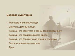 Целевая аудитория
• Молодые и активные люди
• Занятые, деловые люди
• Каждый, кто заботится о своем теле и внешности
• Каждый, кто придерживается диеты
• Каждый, кто бережет свое время и здоровье
• Все, кто занимается спортом
• Дети
 