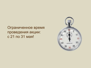 Ограниченное время
проведения акции:
с 21 по 31 мая!
 