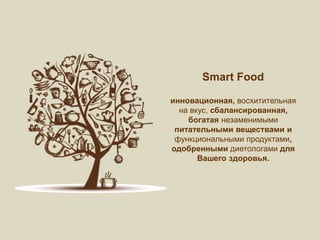 Smart Food
инновационная, восхитительная
на вкус, сбалансированная,
богатая незаменимыми
питательными веществами и
функциональными продуктами,
одобренными диетологами для
Вашего здоровья.
 