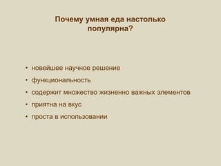 Почему умная еда настолько
популярна?
• новейшее научное решение
• функциональность
• содержит множество жизненно важных элементов
• приятна на вкус
• проста в использовании
 