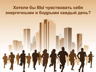 Хотели бы ВЫ чувствовать себя
энергичными и бодрыми каждый день?
 