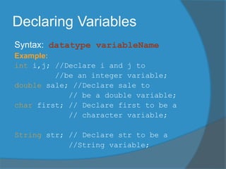 Declaring Variables
Syntax: datatype variableName
Example:
int i,j; //Declare i and j to
//be an integer variable;
double sale; //Declare sale to
// be a double variable;
char first; // Declare first to be a
// character variable;
String str; // Declare str to be a
//String variable;
 