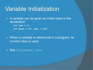 Variable Initialization
 A variable can be given an initial value in the
declaration
int sum = 0;
int base = 32, max = 149;
 When a variable is referenced in a program, its
current value is used
 See PianoKeys.java
 