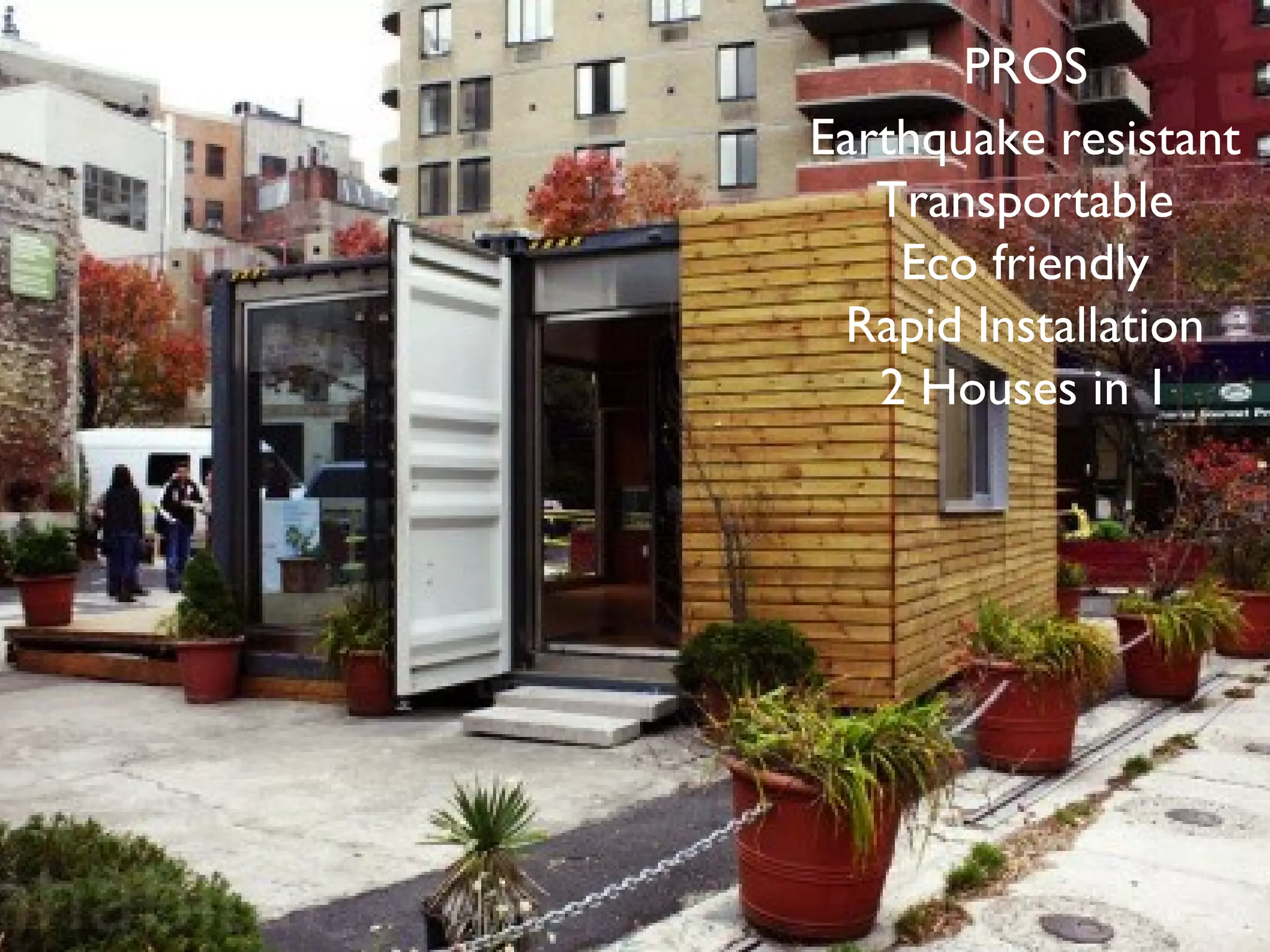 PROS
Earthquake resistant
Transportable
Eco friendly
Rapid Installation
2 Houses in 1