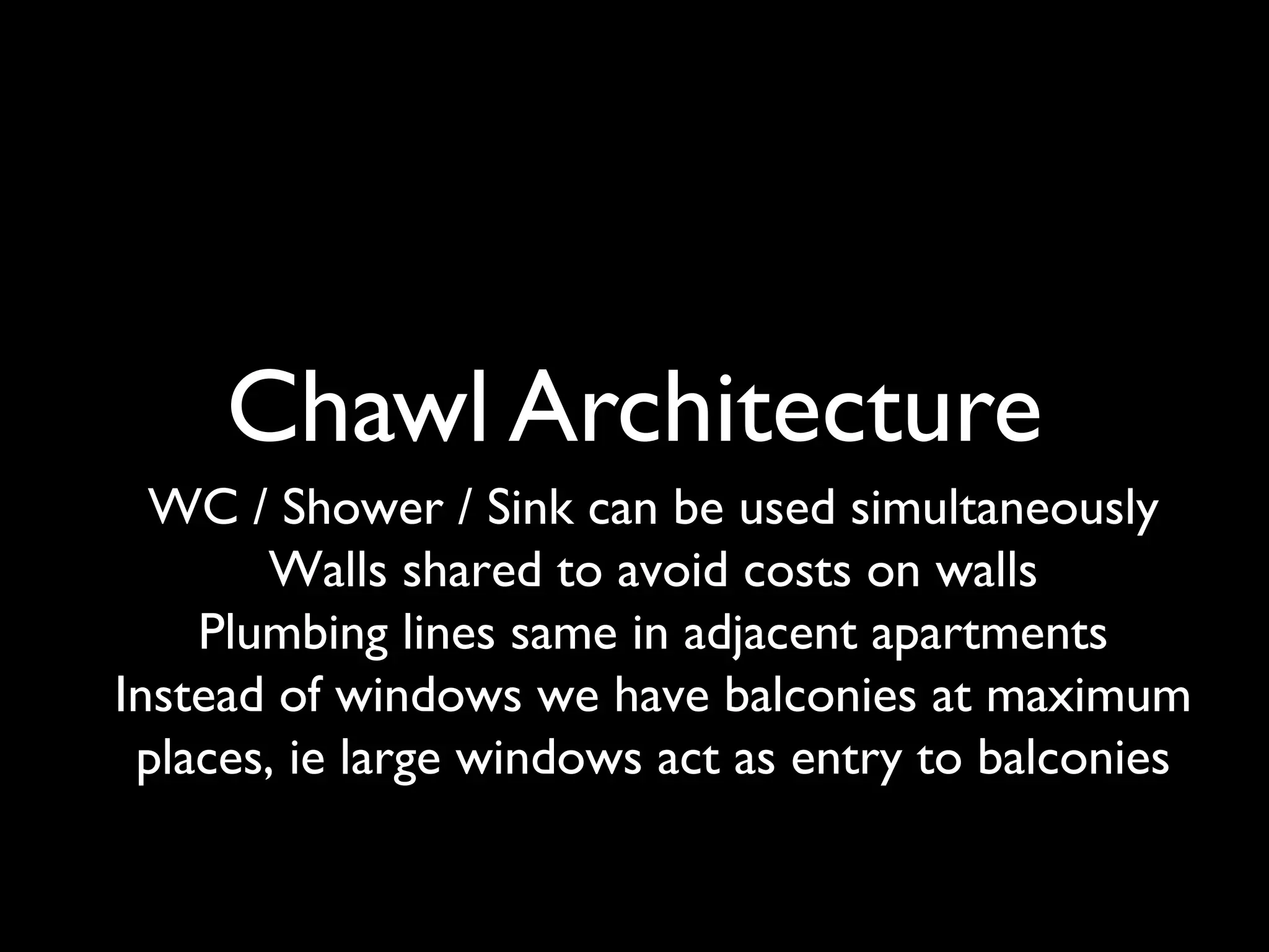 Chawl Architecture
WC / Shower / Sink can be used simultaneously
Walls shared to avoid costs on walls
Plumbing lines same in adjacent apartments
Instead of windows we have balconies at maximum
places, ie large windows act as entry to balconies