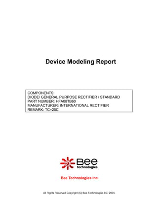 Device Modeling Report



COMPONENTS:
DIODE/ GENERAL PURPOSE RECTIFIER / STANDARD
PART NUMBER: HFA08TB60
MANUFACTURER: INTERNATIONAL RECTIFIER
REMARK: TC=25C




                     Bee Technologies Inc.



       All Rights Reserved Copyright (C) Bee Technologies Inc. 2005
 