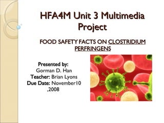 HFA4M Unit 3 Multimedia Project FOOD SAFETY FACTS ON  CLOSTRIDIUM PERFRINGENS Presented by:  Gorman D. Han Teacher:  Brian Lyons Due Date:  November10 ,2008  