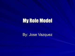 My Role Model By: Jose Vazquez 