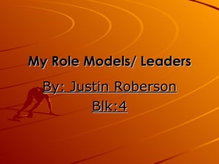 My Role Models/ Leaders By: Justin Roberson Blk:4 