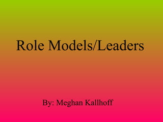 Role Models/Leaders By: Meghan Kallhoff 