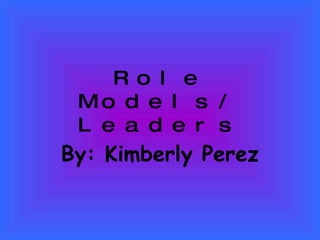 Role Models/ Leaders By: Kimberly Perez 