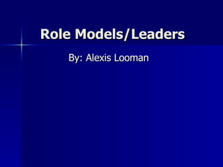 Role Models/Leaders By: Alexis Looman 